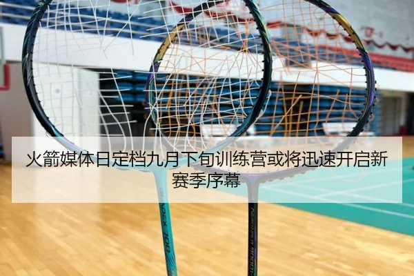 火箭媒体日定档九月下旬训练营或将迅速开启新赛季序幕